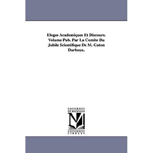 Eloges Academiques Et Discours. Volume Pub. Par La Comite Du Jubile Scientifique De M. Gaton Darboux.