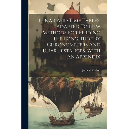 Lunar And Time Tables, Adapted To New Methods For Finding The Longitude By Chronometers And Lunar Distances. With An Appendix