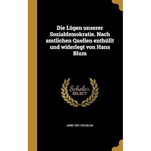 Die Lügen Unserer Sozialdemokratie. Nach Amtlichen Quellen Enthüllt Und Widerlegt Von Hans Blum