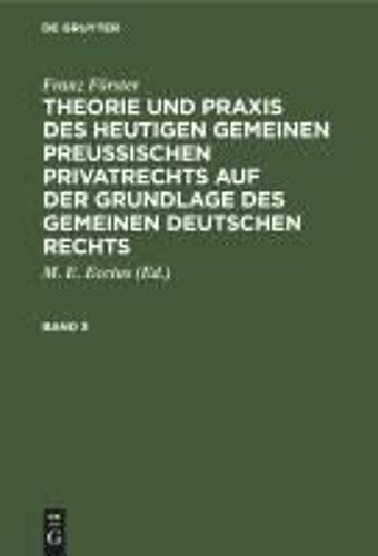 Franz Förster: Theorie Und Praxis Des Heutigen Gemeinen Preußischen Privatrechts Auf Der Grundlage Des Gemeinen Deutschen Rechts. Band 3