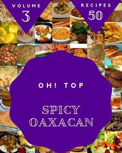 Oh! Top 50 Spicy Oaxacan Recipes Volume 3: Spicy Oaxacan Cookbook - Where Passion For Cooking Begins