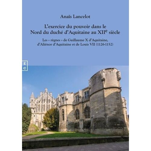 L'exercice Du Pouvoir Dans Le Nord Du Duché D'aquitaine Au Xiie Siècle - Les "Règnes" De Guillaume X D'aquitaine, D'aliénor D'aquitaine Et De Louis Vii (1126-1152)