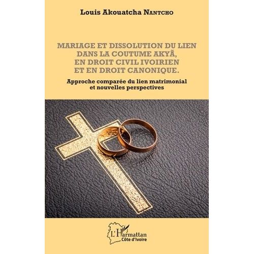 Mariage Et Dissolution Du Lien Dans La Coutume Akyã En Droit Civil Ivoirien Et En Droit Canonique - Approche Comparée Du Lien Matrimonial Et Nouvelles Perspectives