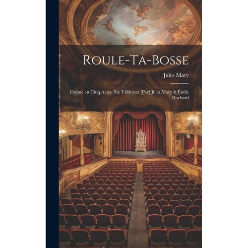 Roule-Ta-Bosse; Drame En Cinq Actes, Six Tableaux [Par] Jules Mary & Émile Rochard