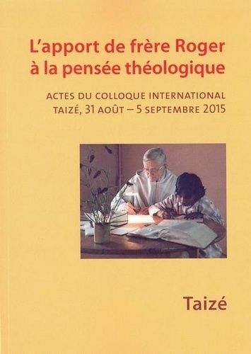 L'apport De Frère Roger À La Pensée Théologique - Actes Du Colloque International Taizé, 31 Août - 5 Septembre 2015