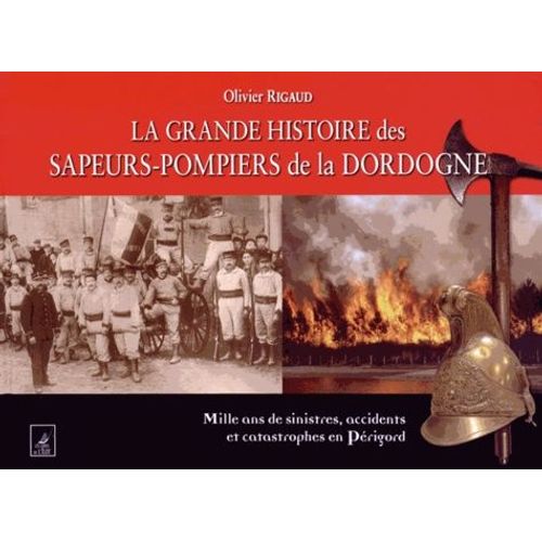 La Grande Histoire Des Sapeurs-Pompiers De La Dordogne - Mille Ans De Sinistres, Accidents Et Catastrophes En Périgord