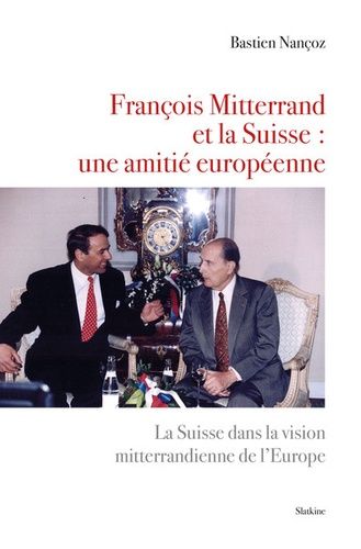 François Mitterrand Et La Suisse : Une Amitié Européenne - La Suisse Dans La Vision Mitterrandienne De L'europe