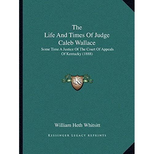 The Life And Times Of Judge Caleb Wallace: Some Time A Justice Of The Court Of Appeals Of Kentucky (1888)