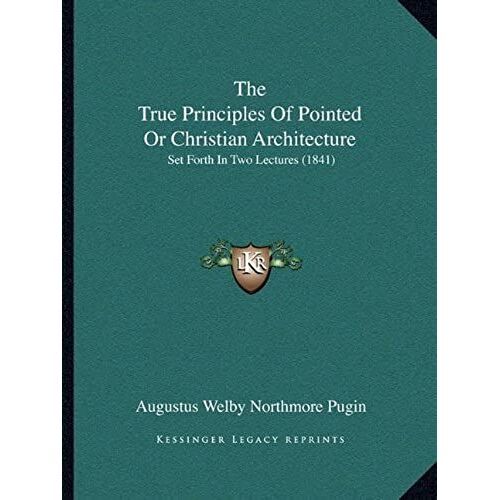 The True Principles Of Pointed Or Christian Architecture: Set Forth In Two Lectures (1841)