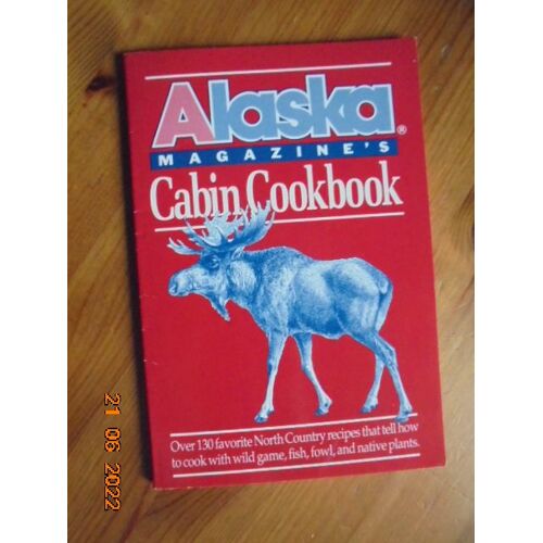 Alaska Magazine's Cabin Cookbook: Over 130 Favorite North Country Recipes That Tell How To Cook With Wild Game, Fish, Fowl, And Native Plants