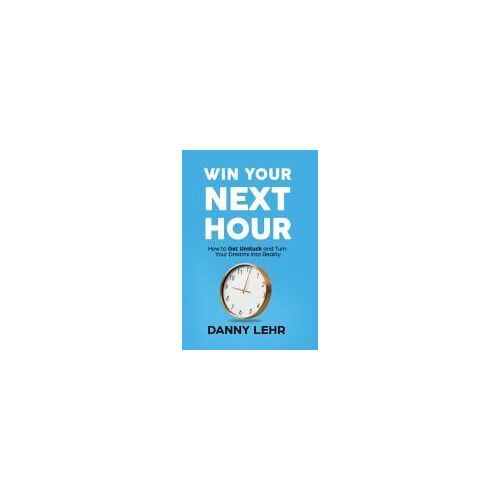 Win Your Next Hour: How To Get Unstuck And Turn Your Dreams Into Reality