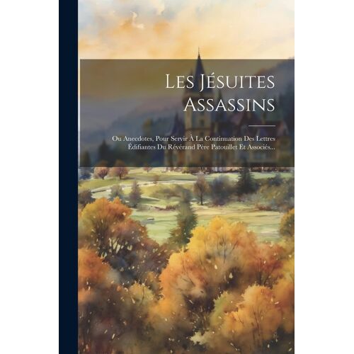 Les Jésuites Assassins: Ou Anecdotes, Pour Servir À La Continuation Des Lettres Édifiantes Du Révérand Père Patouillet Et Associés...