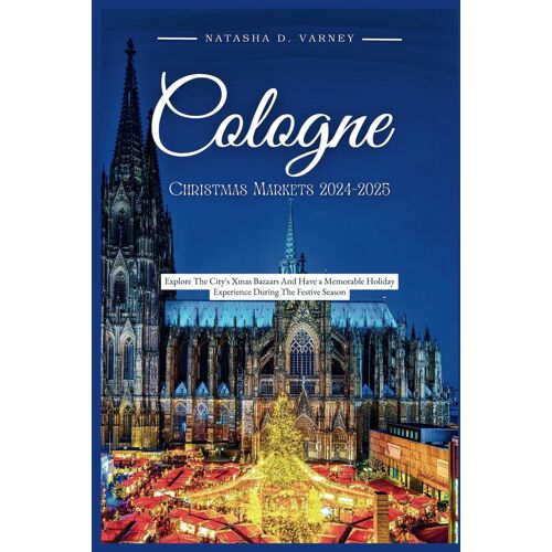 Cologne Christmas Markets 2024-2025: Explore The City's Xmas Bazaars And Have A Memorable Holiday Experience During The Festive Season (The Ultimate Christmas Markets Guide And Adventure)