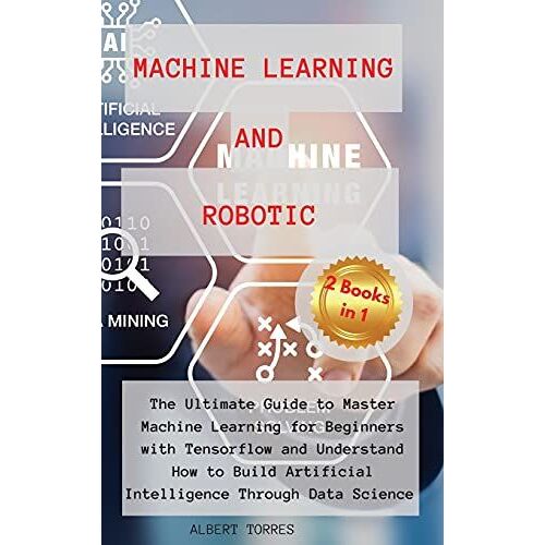 Machine Learning And Robotics: The Ultimate Guide To Master Machine Learning For Beginners With Tensorflow And Understand How To Build Artificial Int