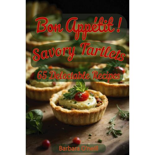 Bon Appetit! Savory Tartlets: 65 Delectable Recipes For Every Occasion