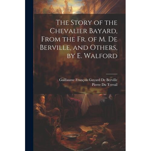 The Story Of The Chevalier Bayard, From The Fr. Of M. De Berville, And Others, By E. Walford