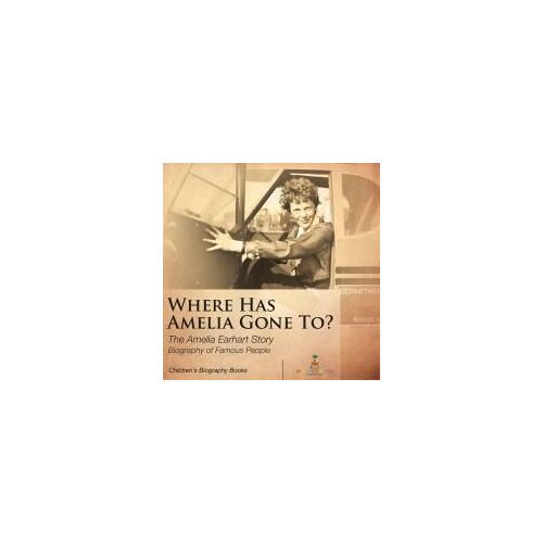 Where Has Amelia Gone To? The Amelia Earhart Story Biography Of Famous People Children's Women Biographies