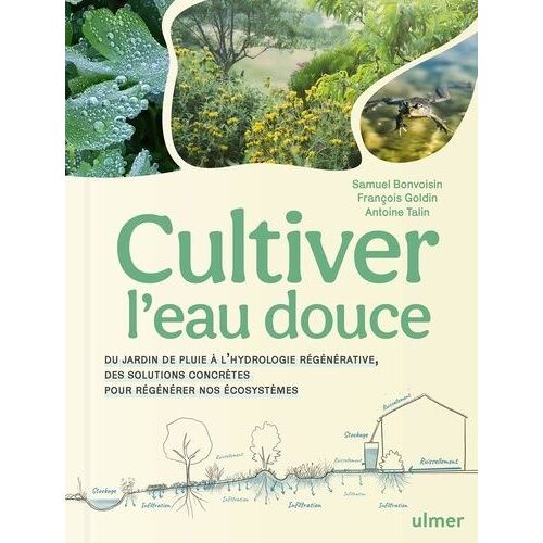 Cultiver L'eau Douce - Du Jardin De Pluie À L'hydrologie Régénérative, Des Solutions Concrètes Pour Régénérer Nos Écosystèmes