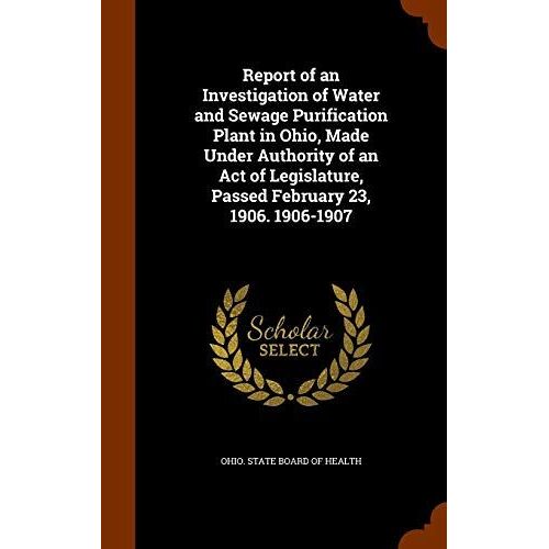 Report Of An Investigation Of Water And Sewage Purification Plant In Ohio, Made Under Authority Of An Act Of Legislature, Passed February 23, 1906. 1906-1907