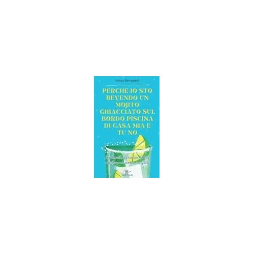 Perché Io Sto Bevendo Un Mojito Ghiacciato Sul Bordo Piscina Di Casa Mia E Tu No: Le Risposte Che Non Vuoi Sentire Alle Domande Che Non Vuoi Porti (Italian Edition)