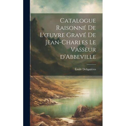 Catalogue Raisonné De L'oeuvre Gravé De Jean-Charles Le Vasseur D'abbeville