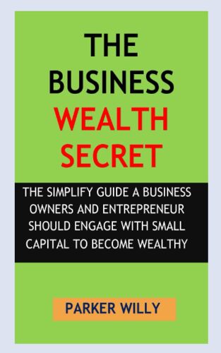 The Business Wealth Secret: The Simplify Guide A Business Owners And Entrepreneur Should Engage With Small Capital To Become Wealthy