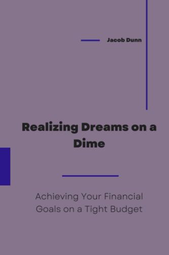 Realizing Dreams On A Dime: Achieving Your Financial Goals On A Tight Budget