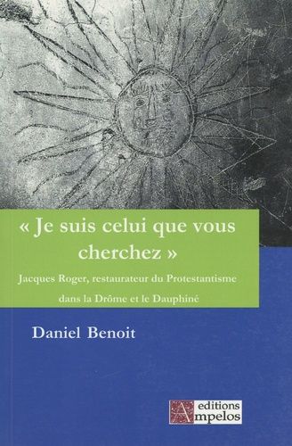 Je Suis Celui Que Vous Cherchez - Jacques Roger, Restaurateur Du Protestantisme Dans La Drôme Et Le Dauphiné