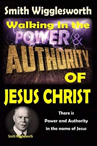Smith Wigglesworth: Walking In The & Power And Authority Of Jesus Christ: There Is Power And Authority In The Name Of Jesus