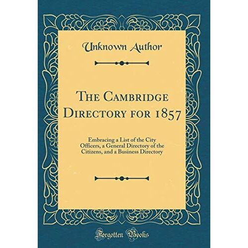 The Cambridge Directory For 1857: Embracing A List Of The City Officers, A General Directory Of The Citizens, And A Business Directory (Classic Reprint)