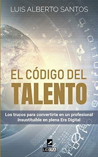 El Código Del Talento: Los Trucos Para Convertirte En Un Profesional Insustituible En Plena Era Digital