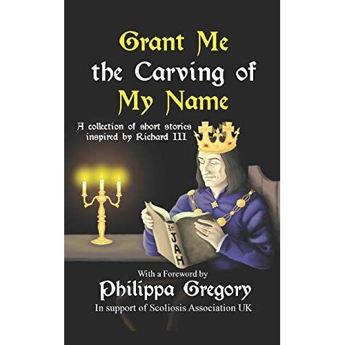 Grant Me The Carving Of My Name: An Anthology Of Short Fiction Inspired By King Richard Iii