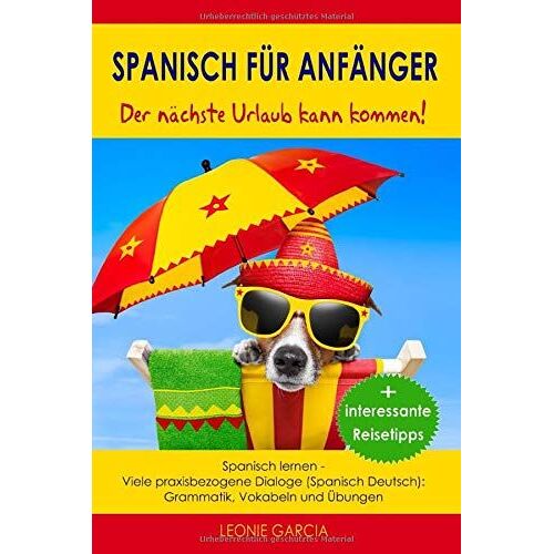 Spanisch Für Anfänger: Der Nächste Urlaub Kann Kommen! Spanisch Lernen- Viele Praxisbezogene Dialoge (Spanisch Deutsch): Grammatik, Vokabeln Und Übungen +Interessante Reisetipps