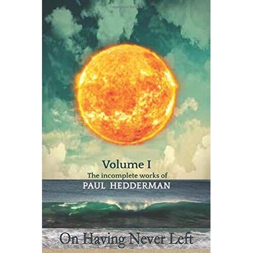 On Having Never Left: Volume 1 The Unfinished Works Of Paul Hedderman.