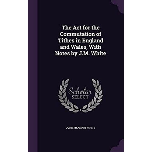 The Act For The Commutation Of Tithes In England And Wales, With Notes By J.M. White
