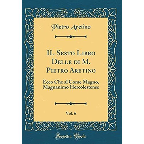 Il Sesto Libro Delle Di M. Pietro Aretino, Vol. 6: Ecco Che Al Come Magno, Magnanimo Hercolestense (Classic Reprint)