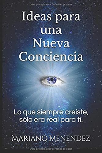 Ideas Para Una Nueva Conciencia: Lo Que Siempre Creíste, Sólo Era Real Para Ti.