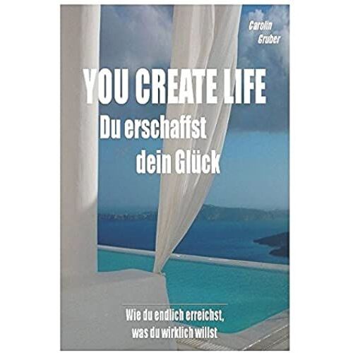 You Create Life - Du Erschaffst Dein Glück: Wie Du Endlich Erreichst, Was Du Wirklich Willst