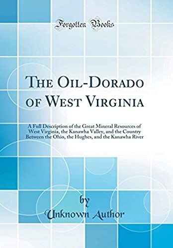 The Oil-Dorado Of West Virginia: A Full Description Of The Great Mineral Resources Of West Virginia, The Kanawha Valley, And The Country Between The ... And The Kanawha River (Classic Reprint)