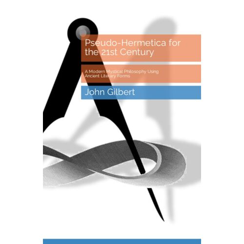 Pseudo-Hermetica For The 21st Century: A Modern Mystical Philosophy Using Ancient Literary Forms