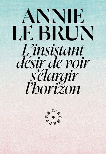 Annie Le Brun - L'insistant Désir De Voir S'élargir L'horizon