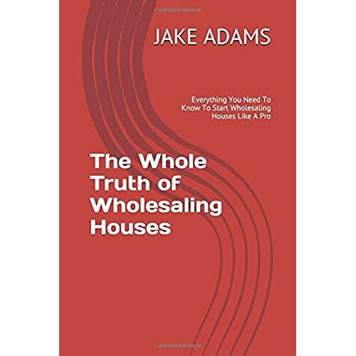 The Whole Truth Of Wholesaling Houses: Everything You Need To Know To Start Wholesaling Houses Like A Pro