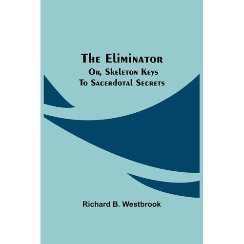 The Eliminator; Or, Skeleton Keys To Sacerdotal Secrets