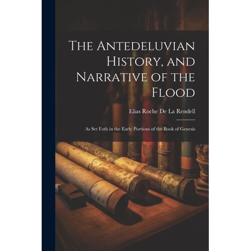 The Antedeluvian History, And Narrative Of The Flood: As Set Foth In The Early Portions Of The Book Of Genesis