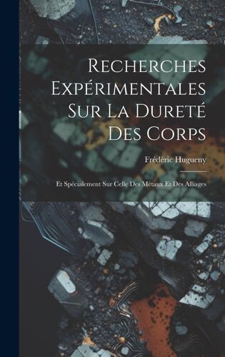 Recherches Expérimentales Sur La Dureté Des Corps: Et Spécialement Sur Celle Des Métaux Et Des Alliages