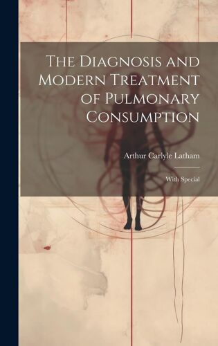 The Diagnosis And Modern Treatment Of Pulmonary Consumption: With Special