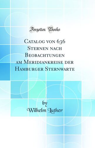 Catalog Von 636 Sternen Nach Beobachtungen Am Meridiankreise Der Hamburger Sternwarte (Classic Reprint)