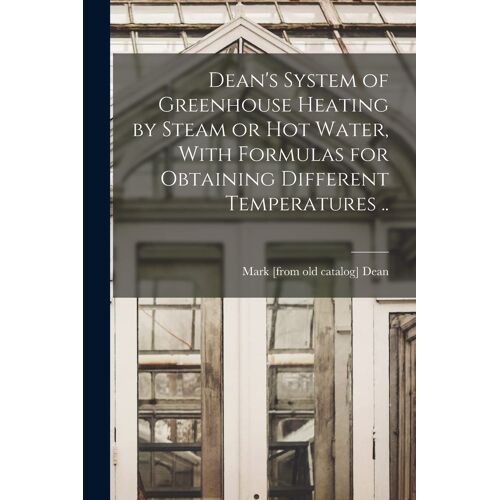 Dean's System Of Greenhouse Heating By Steam Or Hot Water, With Formulas For Obtaining Different Temperatures ..