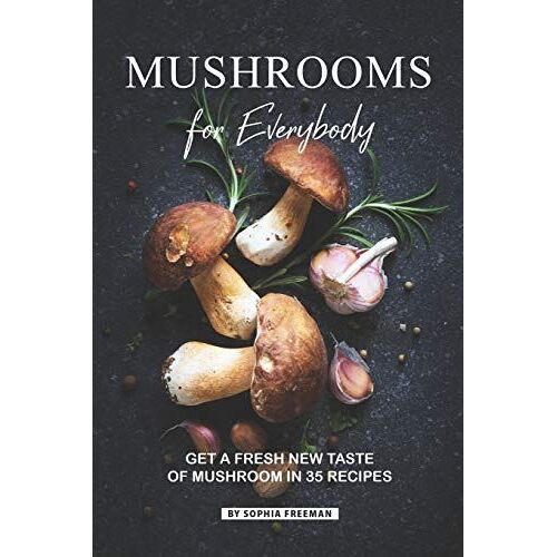 Mushrooms For Everybody: Get A Fresh New Taste Of Mushroom In 35 Recipes