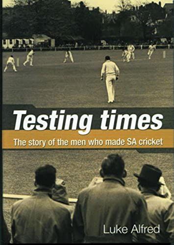Testing Times: The Story Of The Men Who Made Sa Cricket